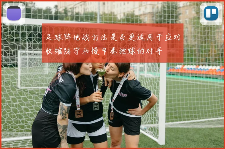 足球阵地战打法是否更适用于应对收缩防守和慢节奏控球的对手