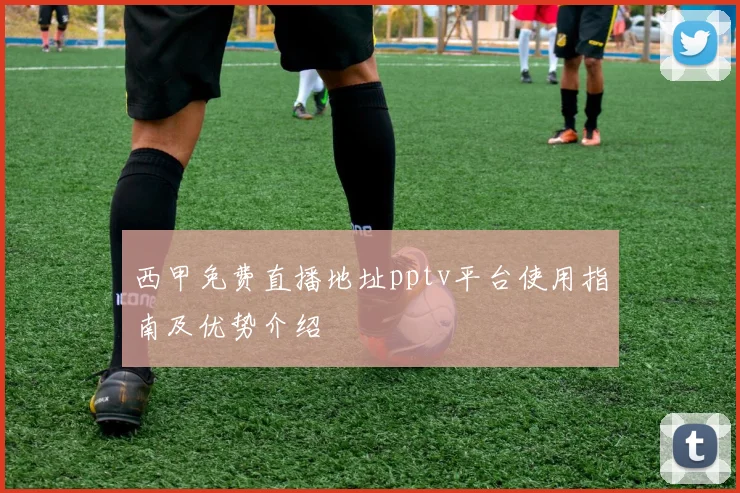 西甲免费直播地址pptv平台使用指南及优势介绍