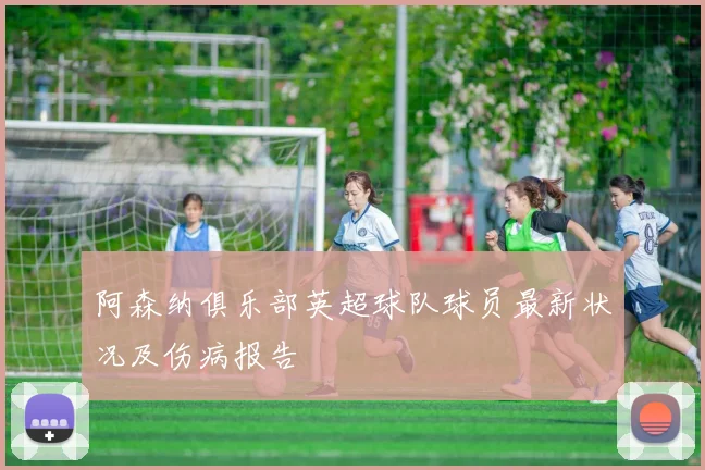 阿森纳俱乐部英超球队球员最新状况及伤病报告