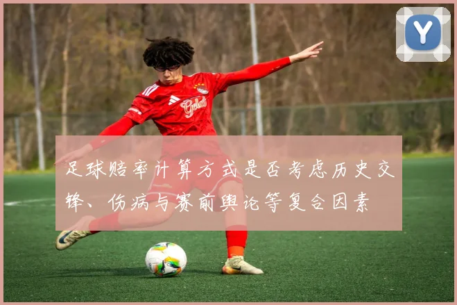足球赔率计算方式是否考虑历史交锋、伤病与赛前舆论等复合因素