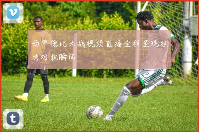 西甲德比大战视频直播全程呈现经典对抗瞬间