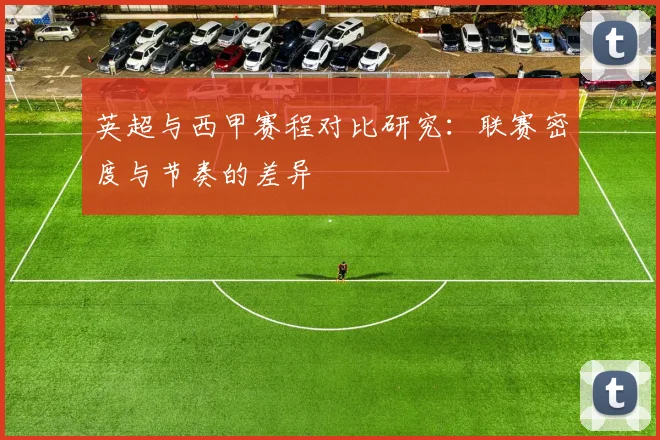 英超与西甲赛程对比研究：联赛密度与节奏的差异