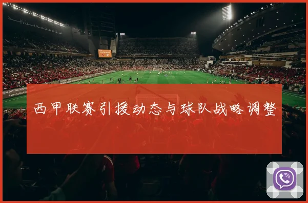 西甲联赛引援动态与球队战略调整