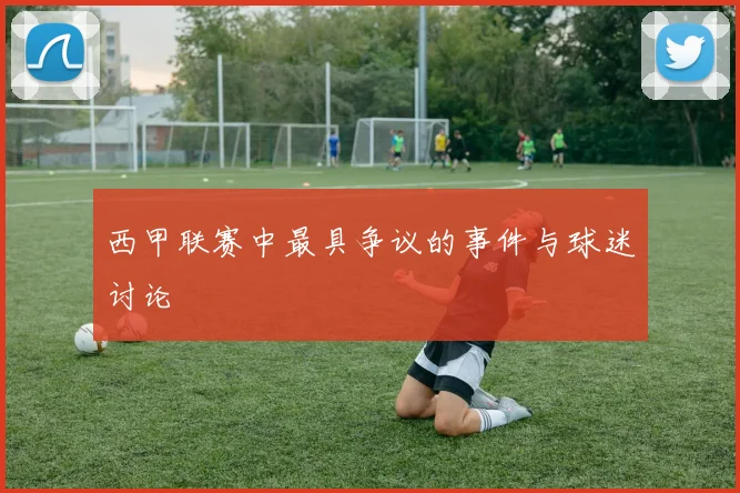西甲联赛中最具争议的事件与球迷讨论