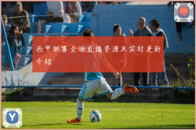 西甲联赛全场直播资源及实时更新介绍