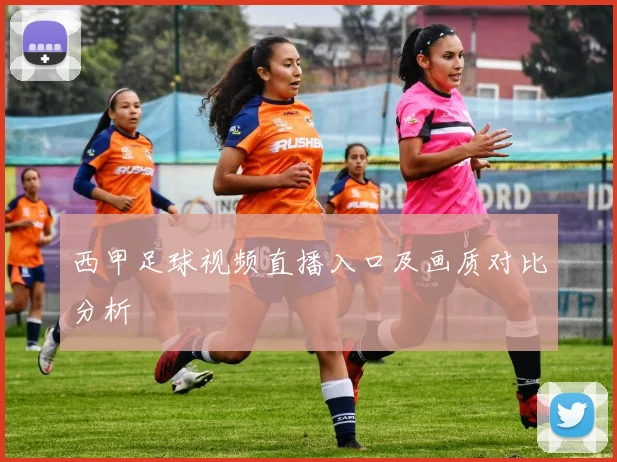 西甲足球视频直播入口及画质对比分析