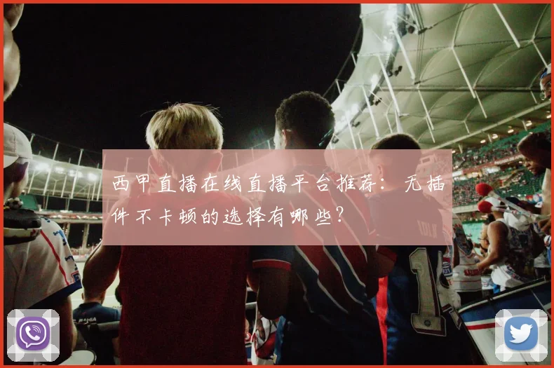 西甲直播在线直播平台推荐：无插件不卡顿的选择有哪些？