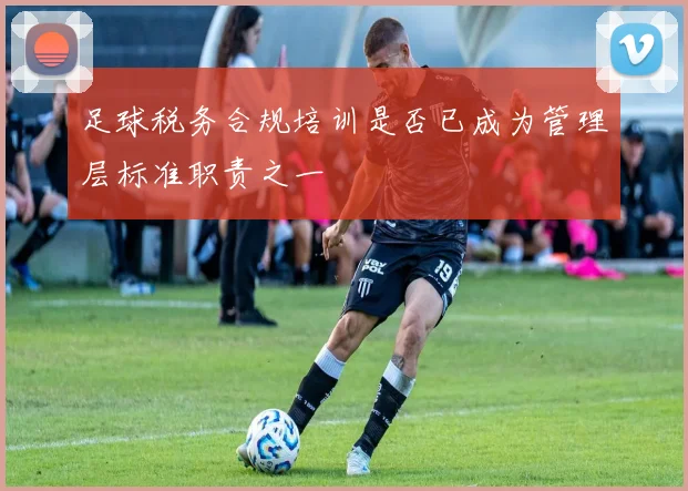 足球税务合规培训是否已成为管理层标准职责之一