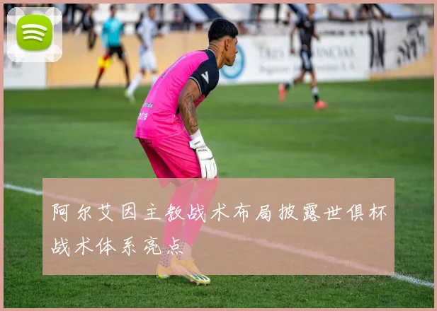 阿尔艾因主教战术布局披露世俱杯战术体系亮点