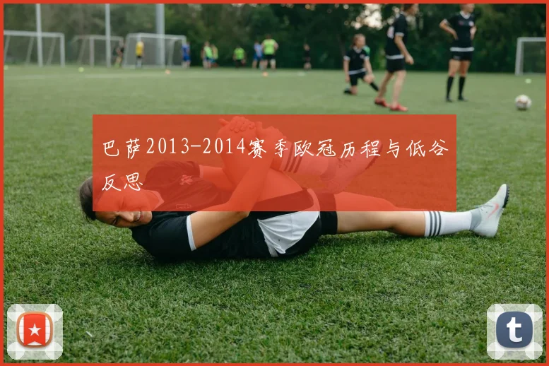 巴萨2013-2014赛季欧冠历程与低谷反思